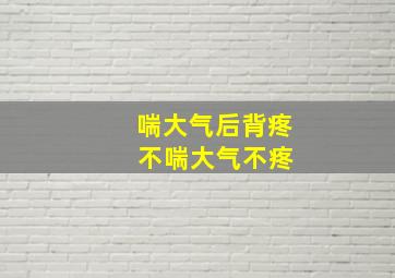 喘大气后背疼 不喘大气不疼